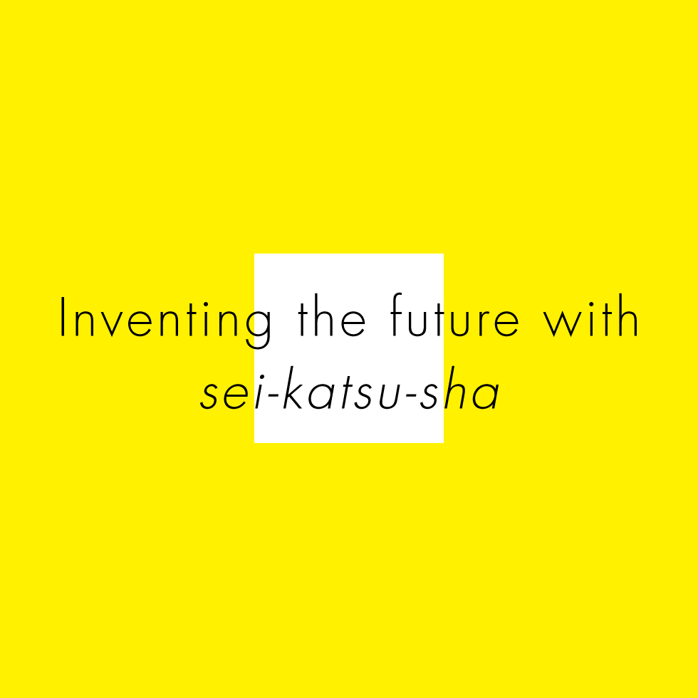 Inventing the future with sei-katsu-sha