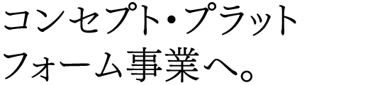 コンセプト・プラットフォーム事業へ。