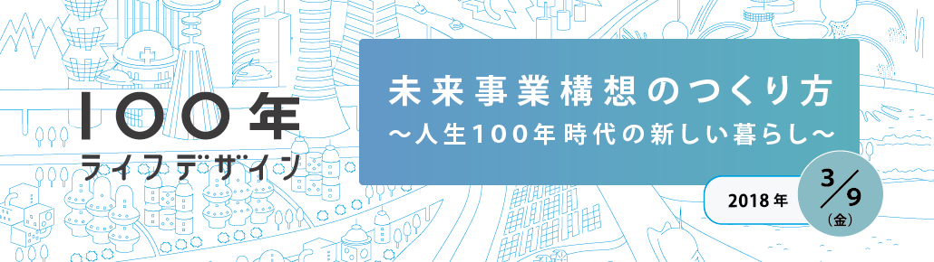 未来事業構想のつくり方～人生１００年時代の新しい暮らし～ 2018年3月9日（金）