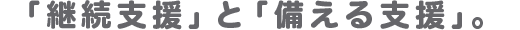 「継続支援」と「備える支援」。