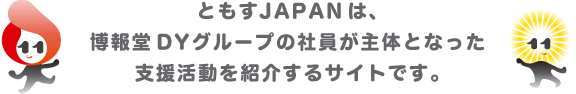 ともすJAPANは、博報堂DYグループの社員が主体となった支援活動を紹介するサイトです。