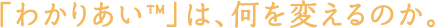 「わかりあい&trade;」は、何を変えるのか。